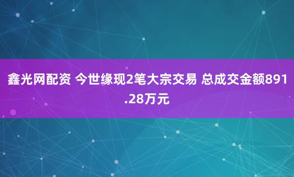 鑫光网配资 今世缘现2笔大宗交易 总成交金额891.28万元