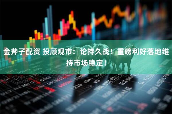 金斧子配资 投顾观市：论持久战！重磅利好落地维持市场稳定！