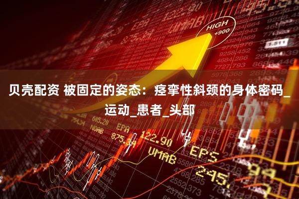 贝壳配资 被固定的姿态：痉挛性斜颈的身体密码_运动_患者_头部
