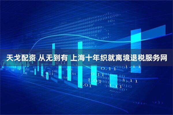 天戈配资 从无到有 上海十年织就离境退税服务网
