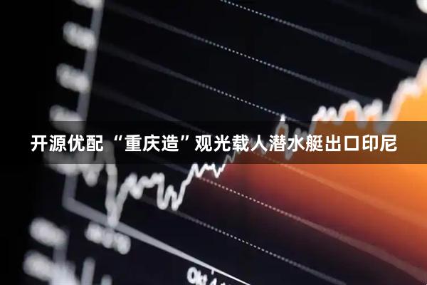 开源优配 “重庆造”观光载人潜水艇出口印尼