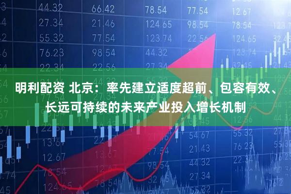 明利配资 北京：率先建立适度超前、包容有效、长远可持续的未来产业投入增长机制