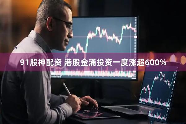 91股神配资 港股金涌投资一度涨超600%