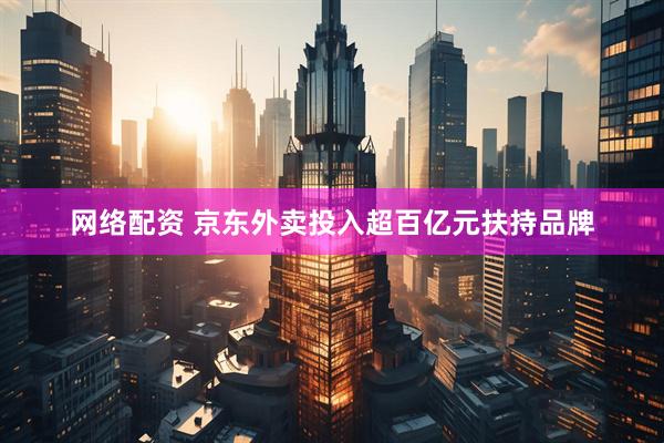 网络配资 京东外卖投入超百亿元扶持品牌