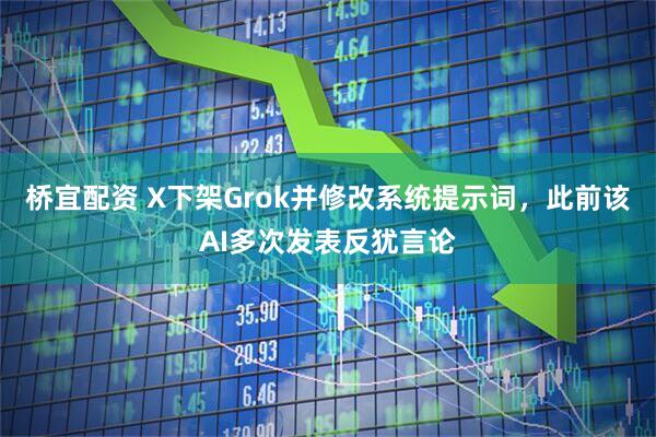 桥宜配资 X下架Grok并修改系统提示词，此前该AI多次发表反犹言论