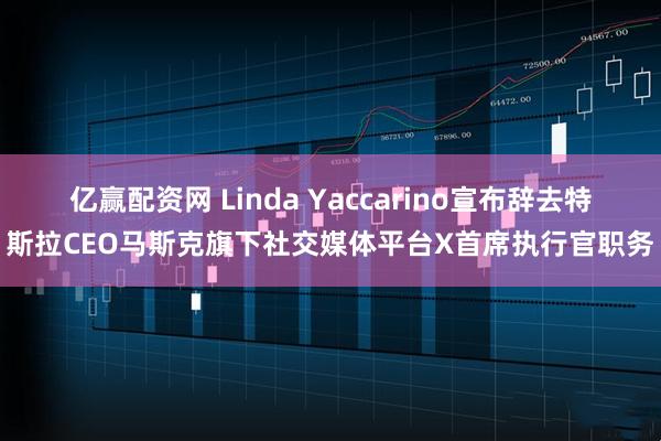 亿赢配资网 Linda Yaccarino宣布辞去特斯拉CEO马斯克旗下社交媒体平台X首席执行官职务