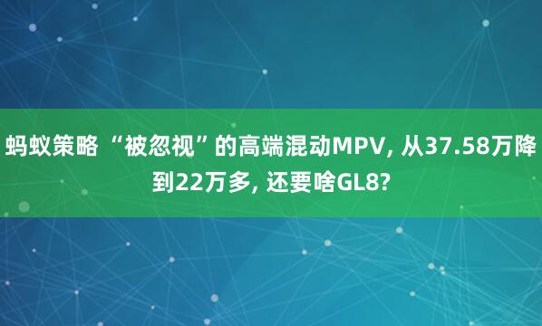 蚂蚁策略 “被忽视”的高端混动MPV, 从37.58万降到22万多, 还要啥GL8?