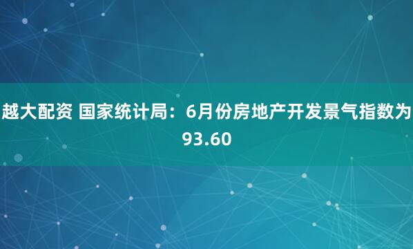 越大配资 国家统计局：6月份房地产开发景气指数为93.60