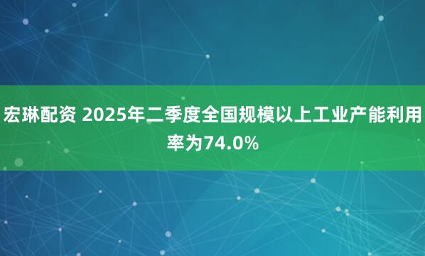 宏琳配资 2025年二季度全国规模以上工业产能利用率为74.0%