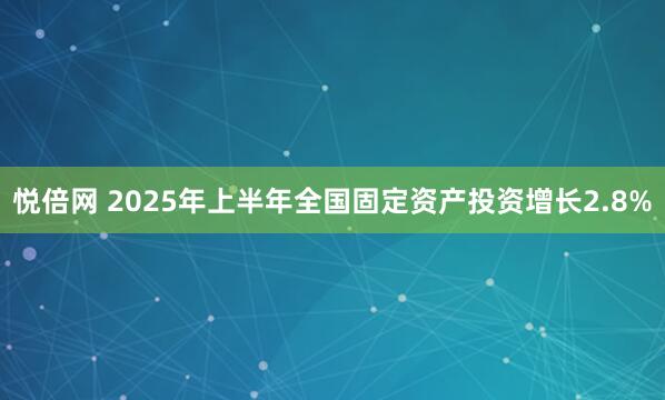 悦倍网 2025年上半年全国固定资产投资增长2.8%