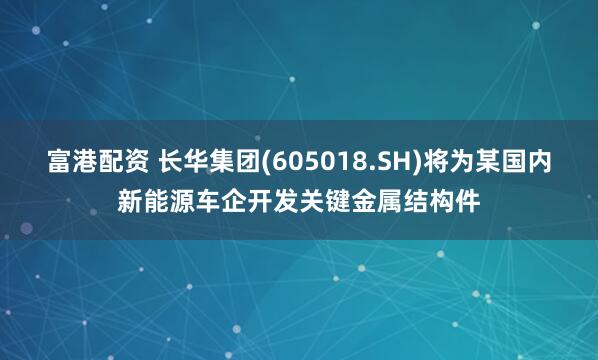 富港配资 长华集团(605018.SH)将为某国内新能源车企开发关键金属结构件