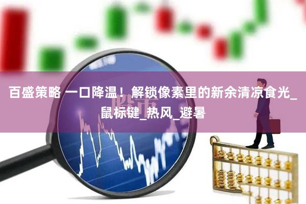 百盛策略 一口降温！解锁像素里的新余清凉食光_鼠标键_热风_避暑