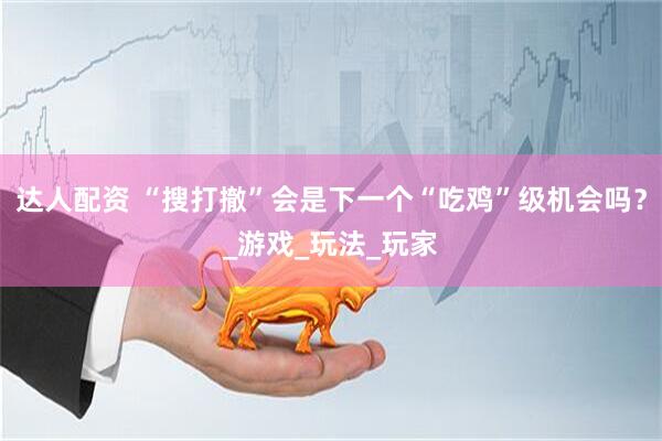达人配资 “搜打撤”会是下一个“吃鸡”级机会吗？_游戏_玩法_玩家