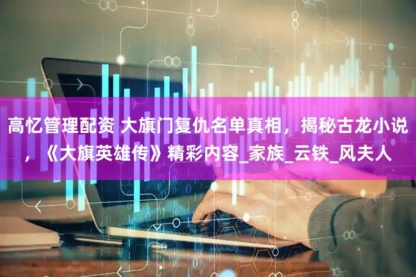 高忆管理配资 大旗门复仇名单真相，揭秘古龙小说，《大旗英雄传》精彩内容_家族_云铁_风夫人