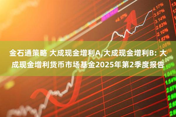 金石通策略 大成现金增利A,大成现金增利B: 大成现金增利货币市场基金2025年第2季度报告