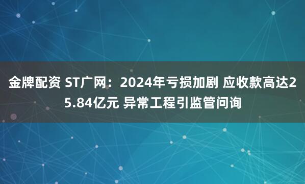 金牌配资 ST广网：2024年亏损加剧 应收款高达25.84亿元 异常工程引监管问询