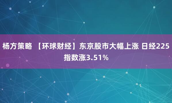 杨方策略 【环球财经】东京股市大幅上涨 日经225指数涨3.51%