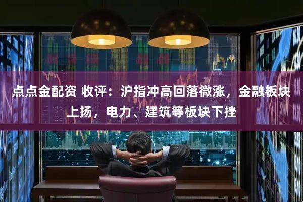 点点金配资 收评：沪指冲高回落微涨，金融板块上扬，电力、建筑等板块下挫