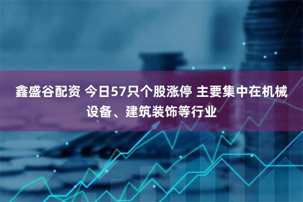 鑫盛谷配资 今日57只个股涨停 主要集中在机械设备、建筑装饰等行业