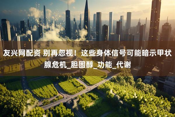 友兴网配资 别再忽视！这些身体信号可能暗示甲状腺危机_胆固醇_功能_代谢