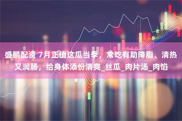 盛鹏配资 7月正值这瓜当季，常吃有助降脂、清热又润肠，给身体添份清爽_丝瓜_肉片汤_肉馅
