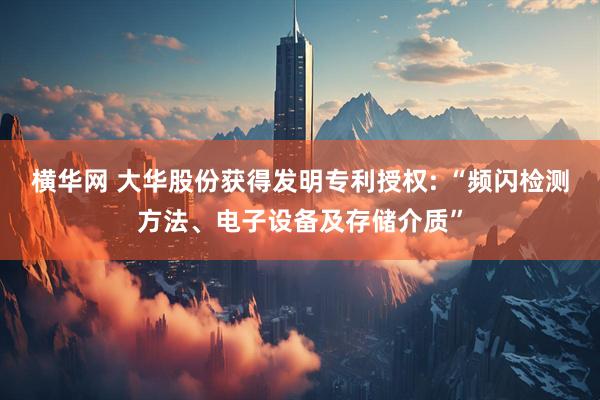 横华网 大华股份获得发明专利授权: “频闪检测方法、电子设备及存储介质”