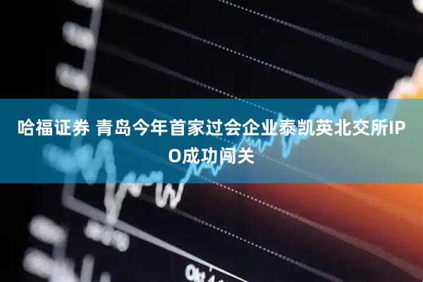 哈福证券 青岛今年首家过会企业泰凯英北交所IPO成功闯关