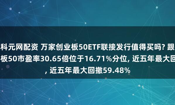 科元网配资 万家创业板50ETF联接发行值得买吗? 跟踪指数创业板50市盈率30.65倍位于16.71%分位, 近五年最大回撤59.48%