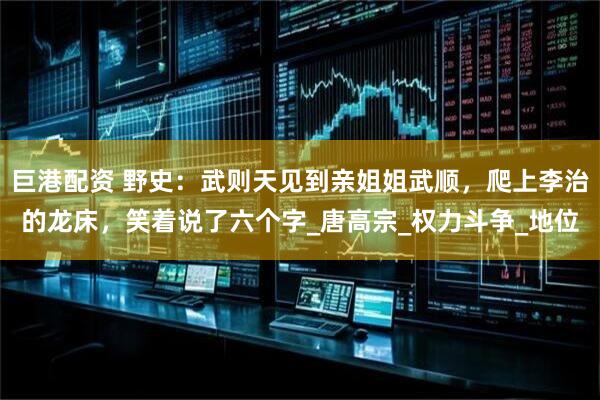 巨港配资 野史：武则天见到亲姐姐武顺，爬上李治的龙床，笑着说了六个字_唐高宗_权力斗争_地位