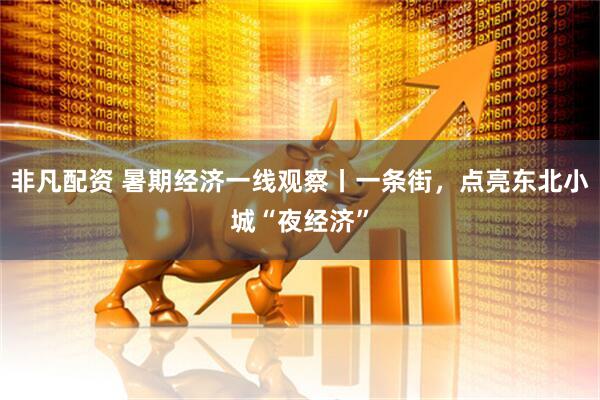 非凡配资 暑期经济一线观察丨一条街，点亮东北小城“夜经济”
