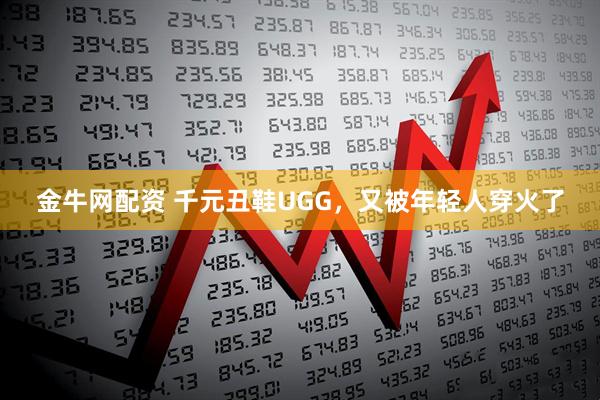 金牛网配资 千元丑鞋UGG，又被年轻人穿火了