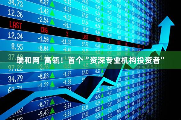 瑞和网  高瓴！首个“资深专业机构投资者”