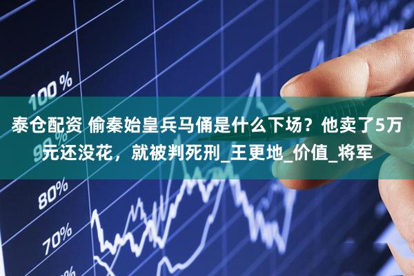 泰仓配资 偷秦始皇兵马俑是什么下场？他卖了5万元还没花，就被判死刑_王更地_价值_将军