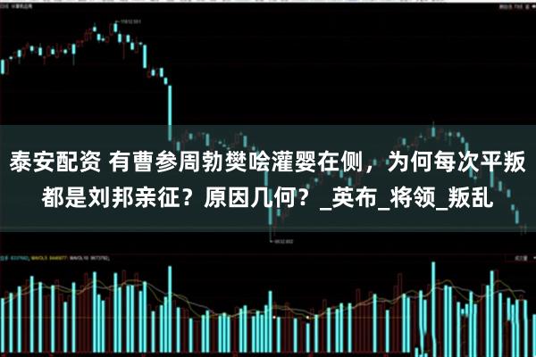 泰安配资 有曹参周勃樊哙灌婴在侧，为何每次平叛都是刘邦亲征？原因几何？_英布_将领_叛乱