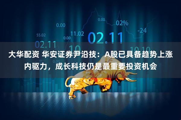 大华配资 华安证券尹沿技：A股已具备趋势上涨内驱力，成长科技仍是最重要投资机会