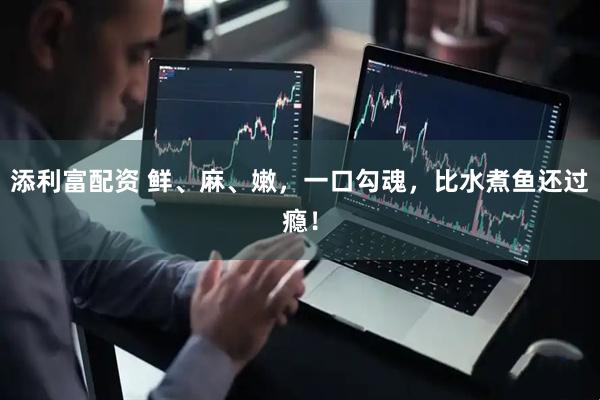 添利富配资 鲜、麻、嫩，一口勾魂，比水煮鱼还过瘾！