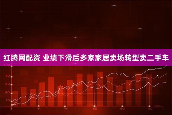 红腾网配资 业绩下滑后多家家居卖场转型卖二手车