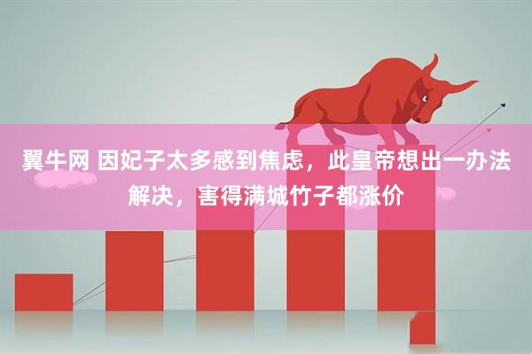 翼牛网 因妃子太多感到焦虑，此皇帝想出一办法解决，害得满城竹子都涨价