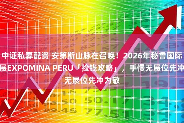 中证私募配资 安第斯山脉在召唤！2026年秘鲁国际矿业展EXPOMINA PERU「捡钱攻略」，手慢无展位先冲为敬