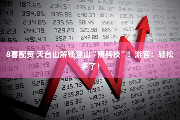 8喜配资 天台山解锁登山“黑科技”!游客:轻松多了!
