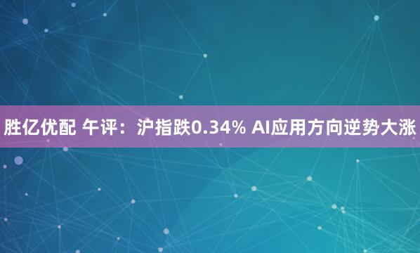 胜亿优配 午评：沪指跌0.34% AI应用方向逆势大涨