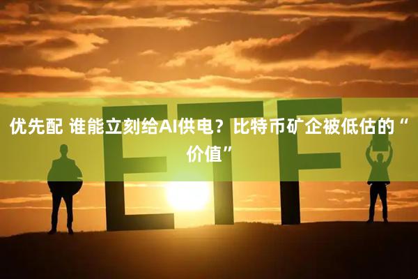 优先配 谁能立刻给AI供电？比特币矿企被低估的“价值”