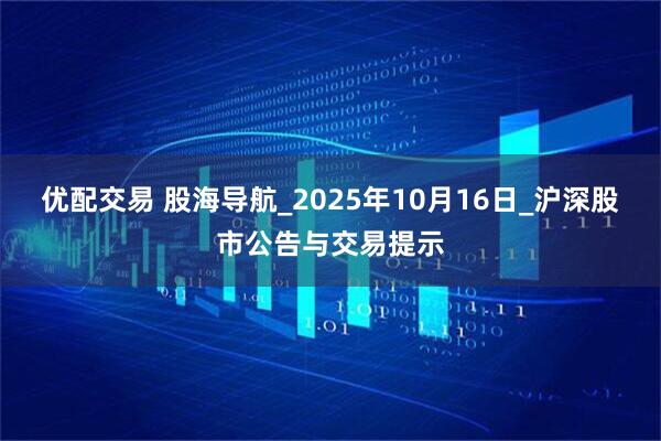 优配交易 股海导航_2025年10月16日_沪深股市公告与交易提示