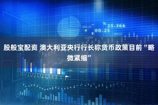 股般宝配资 澳大利亚央行行长称货币政策目前“略微紧缩”