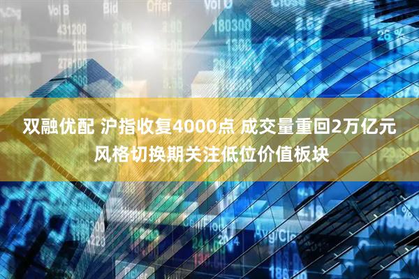 双融优配 沪指收复4000点 成交量重回2万亿元 风格切换期关注低位价值板块