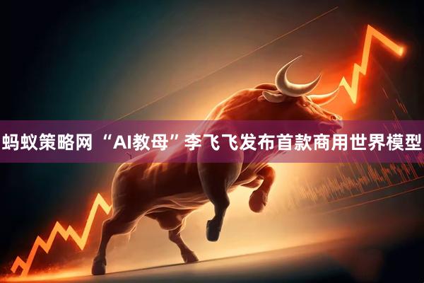 蚂蚁策略网 “AI教母”李飞飞发布首款商用世界模型