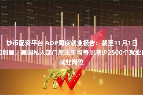 炒币配资平台 ADP周度就业报告：截至11月1日的四周里，美国私人部门雇主平均每周减少2500个就业岗位