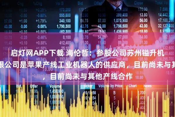 启灯网APP下载 海伦哲：参股公司苏州镒升机器人科技有限公司是苹果产线工业机器人的供应商，目前尚未与其他产线合作