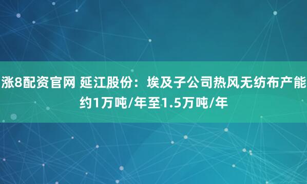 涨8配资官网 延江股份：埃及子公司热风无纺布产能约1万吨/年至1.5万吨/年