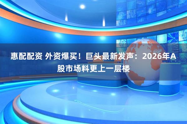 惠配配资 外资爆买！巨头最新发声：2026年A股市场料更上一层楼